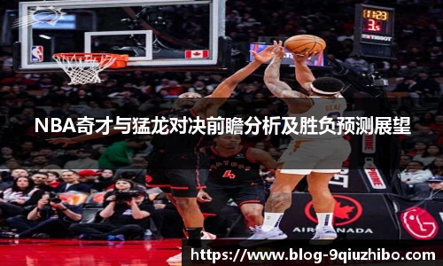 NBA奇才与猛龙对决前瞻分析及胜负预测展望
