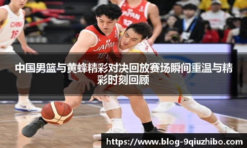 中国男篮与黄蜂精彩对决回放赛场瞬间重温与精彩时刻回顾