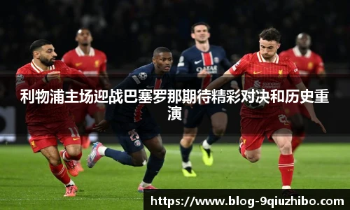 利物浦主场迎战巴塞罗那期待精彩对决和历史重演
