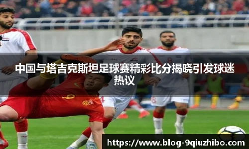 中国与塔吉克斯坦足球赛精彩比分揭晓引发球迷热议