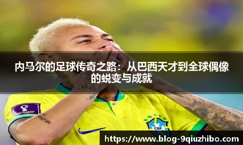 内马尔的足球传奇之路：从巴西天才到全球偶像的蜕变与成就